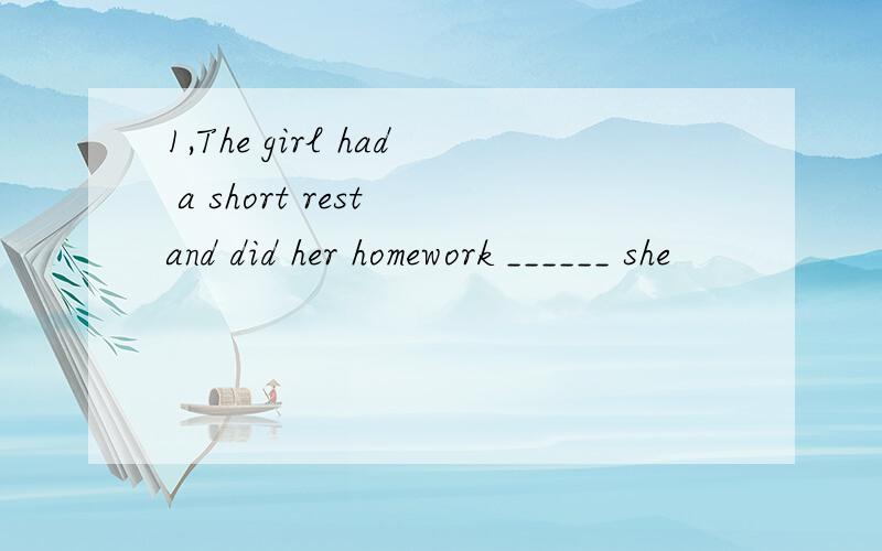 1,The girl had a short rest and did her homework ______ she