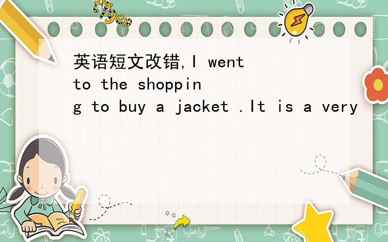 英语短文改错,I went to the shopping to buy a jacket .It is a very