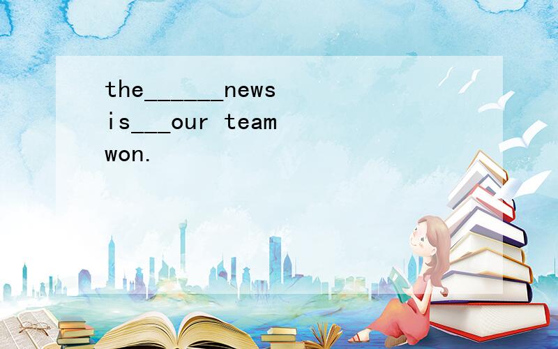 the______news is___our team won.