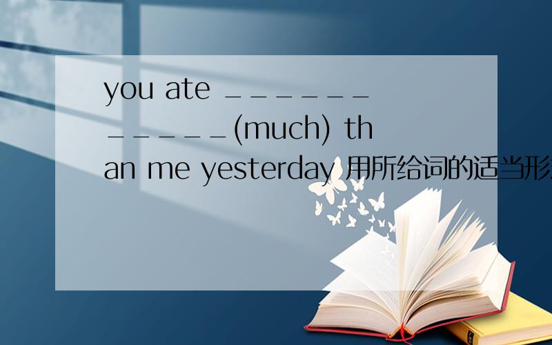 you ate ___________(much) than me yesterday 用所给词的适当形式填空