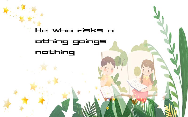 He who risks nothing gaings nothing