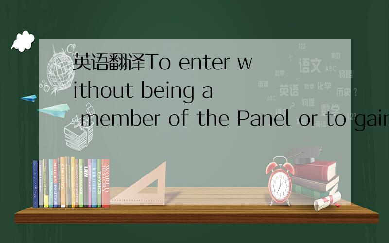 英语翻译To enter without being a member of the Panel or to gain