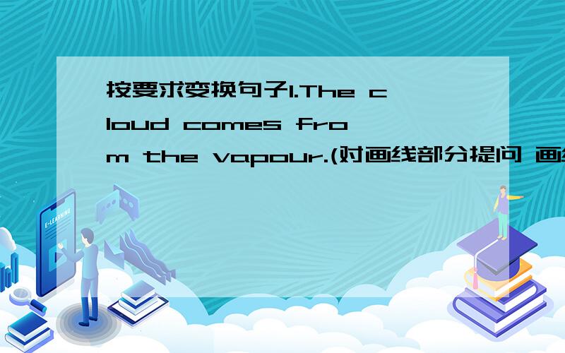 按要求变换句子1.The cloud comes from the vapour.(对画线部分提问 画线的是the va