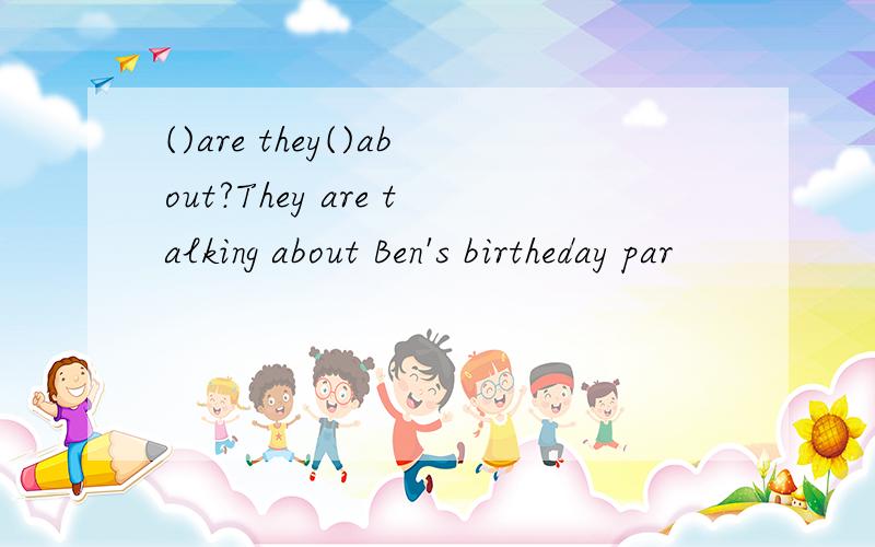 ()are they()about?They are talking about Ben's birtheday par