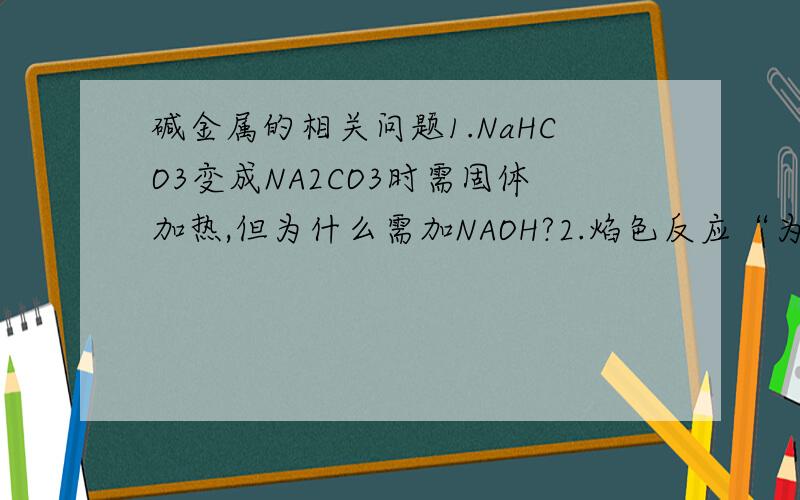 碱金属的相关问题1.NaHCO3变成NA2CO3时需固体加热,但为什么需加NAOH?2.焰色反应“为什么铂丝每次检验前都