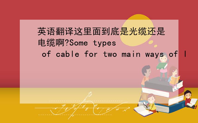 英语翻译这里面到底是光缆还是电缆啊?Some types of cable for two main ways of l