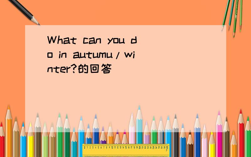 What can you do in autumu/winter?的回答