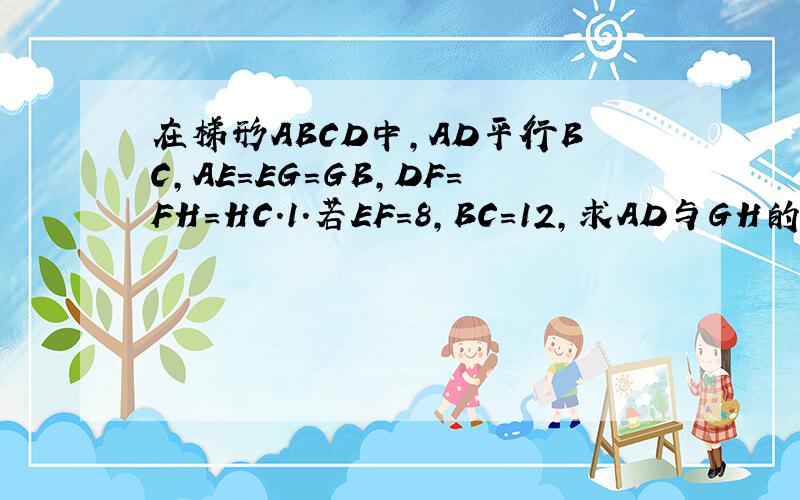 在梯形ABCD中,AD平行BC,AE=EG=GB,DF=FH=HC.1.若EF=8,BC=12,求AD与GH的长；2.若