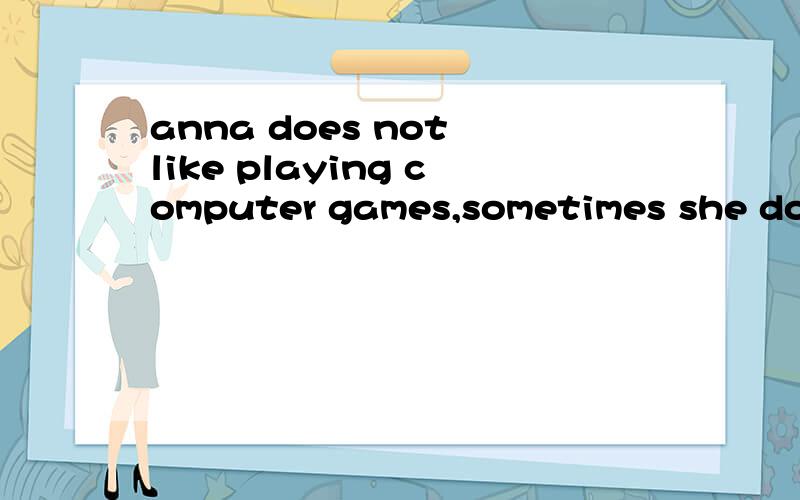 anna does not like playing computer games,sometimes she does