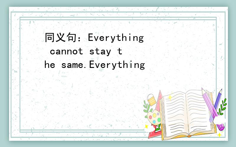 同义句：Everything cannot stay the same.Everything