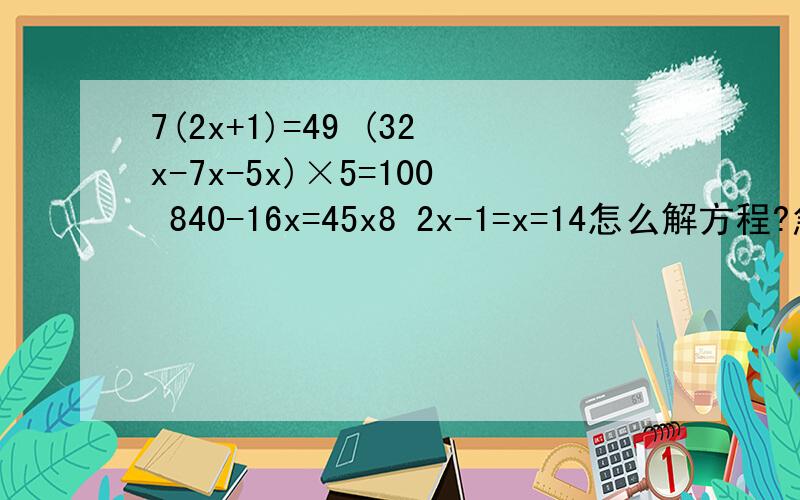7(2x+1)=49 (32x-7x-5x)×5=100 840-16x=45x8 2x-1=x=14怎么解方程?急.