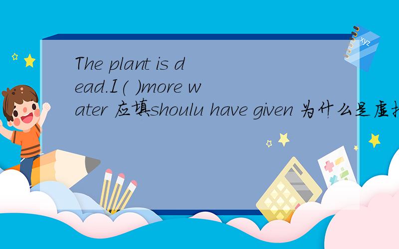 The plant is dead.I( )more water 应填shoulu have given 为什么是虚拟语