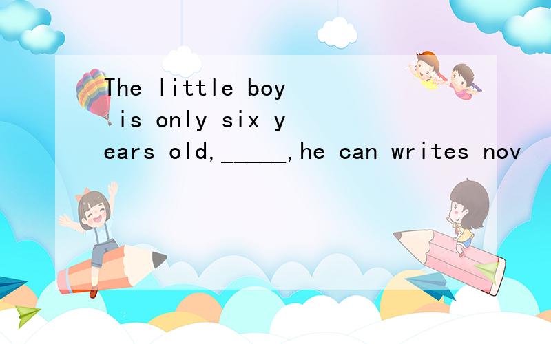 The little boy is only six years old,_____,he can writes nov