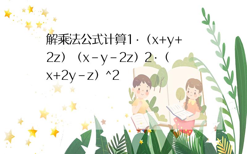 解乘法公式计算1·（x+y+2z）（x-y-2z）2·（x+2y-z）^2