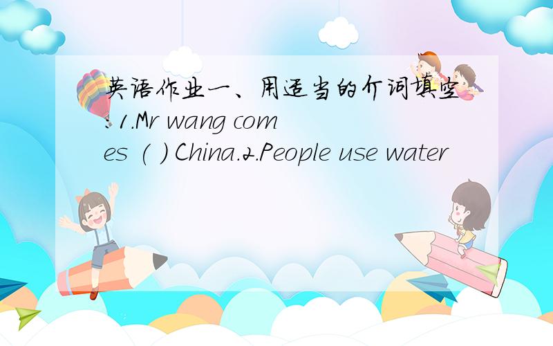 英语作业一、用适当的介词填空：1.Mr wang comes ( ) China.2.People use water
