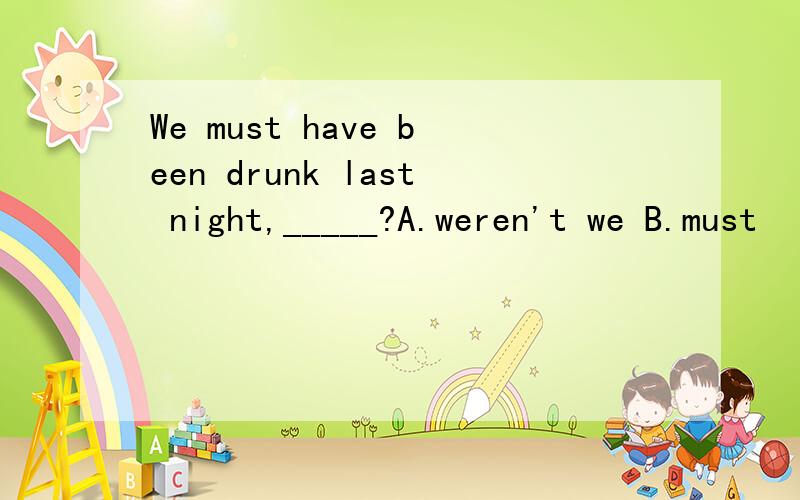 We must have been drunk last night,_____?A.weren't we B.must