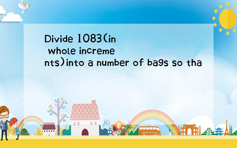 Divide 1083(in whole increments)into a number of bags so tha