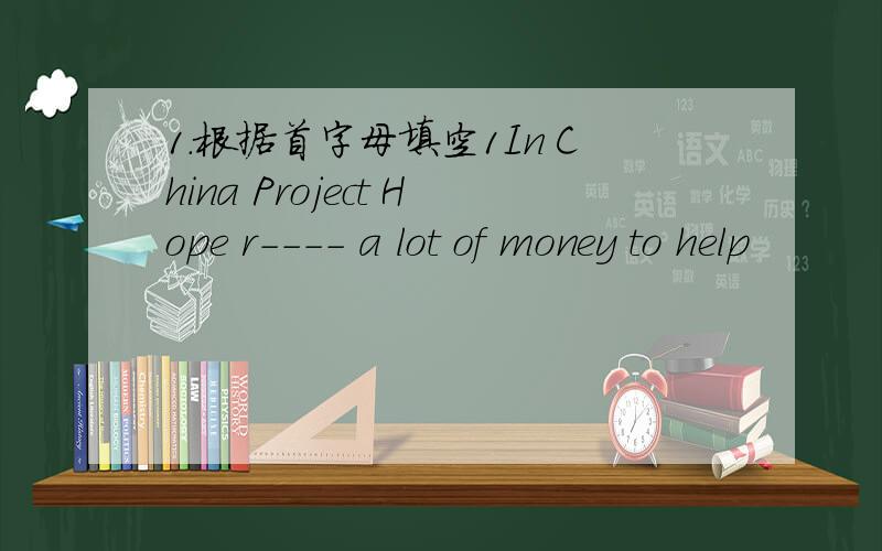 1.根据首字母填空1In China Project Hope r---- a lot of money to help