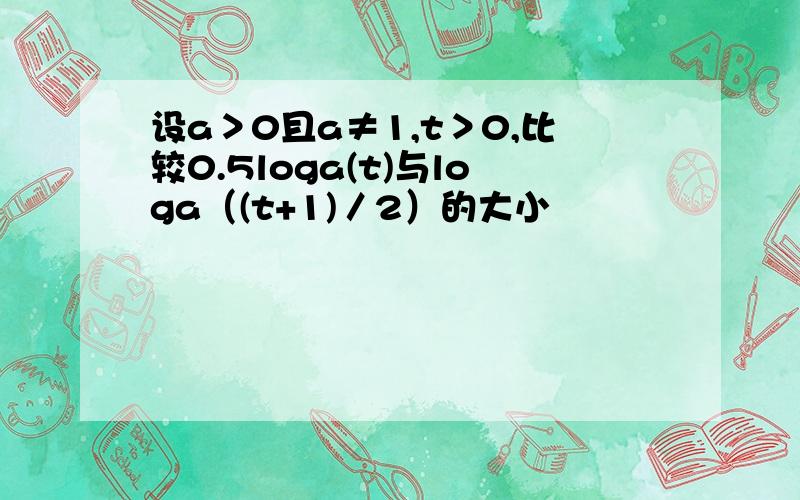 设a＞0且a≠1,t＞0,比较0.5loga(t)与loga（(t+1)／2）的大小
