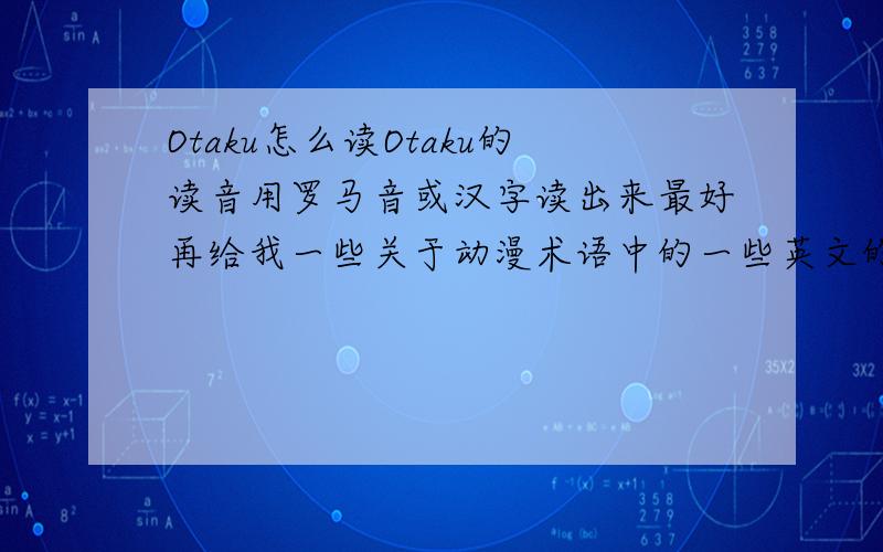 Otaku怎么读Otaku的读音用罗马音或汉字读出来最好再给我一些关于动漫术语中的一些英文的读法!