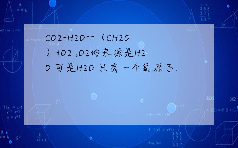CO2+H2O==（CH2O）+O2 ,O2的来源是H2O 可是H2O 只有一个氧原子.