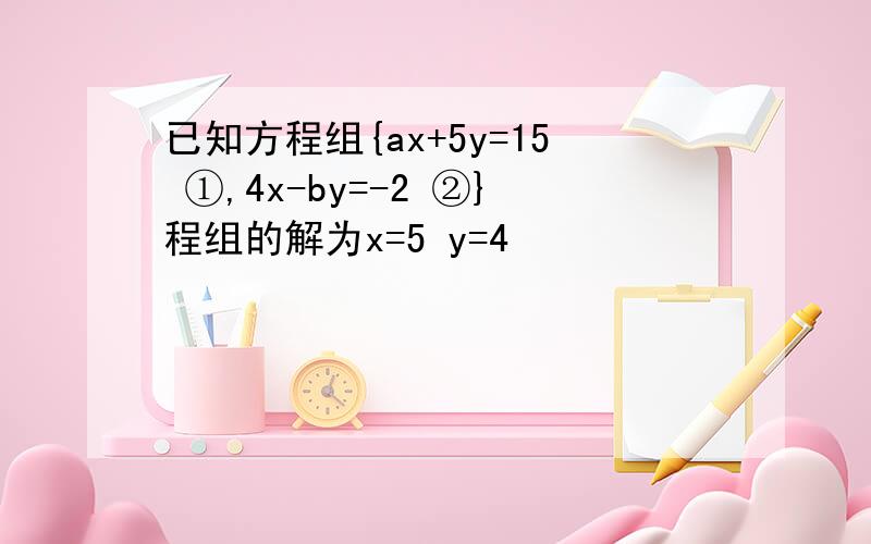 已知方程组{ax+5y=15 ①,4x-by=-2 ②}程组的解为x=5 y=4