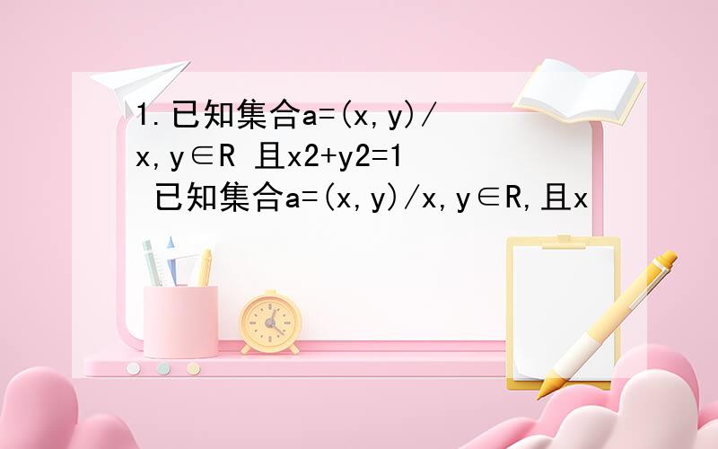 1.已知集合a=(x,y)/x,y∈R 且x2+y2=1 已知集合a=(x,y)/x,y∈R,且x