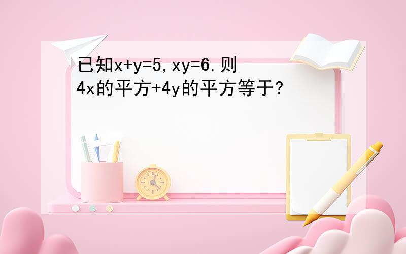 已知x+y=5,xy=6.则4x的平方+4y的平方等于?
