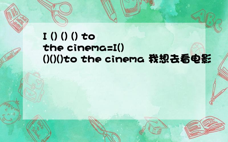I () () () to the cinema=I()()()()to the cinema 我想去看电影
