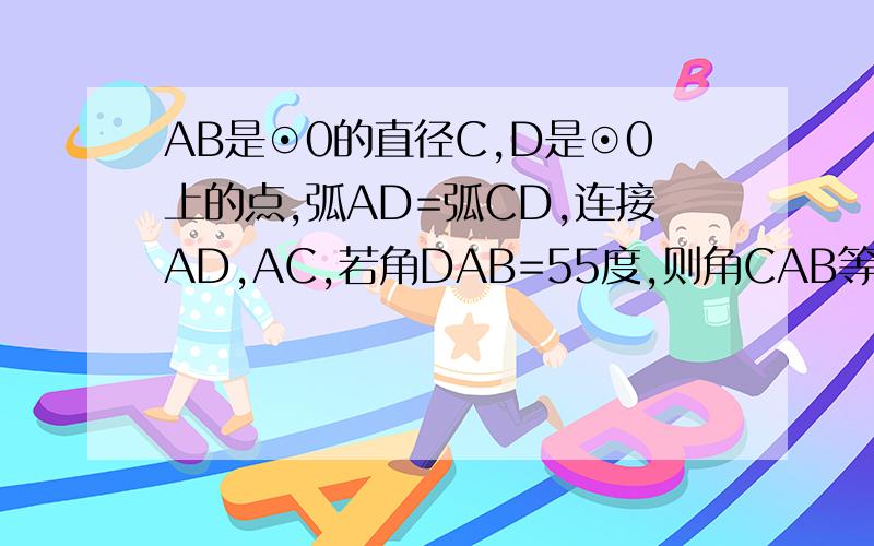 AB是⊙0的直径C,D是⊙0上的点,弧AD=弧CD,连接AD,AC,若角DAB=55度,则角CAB等于