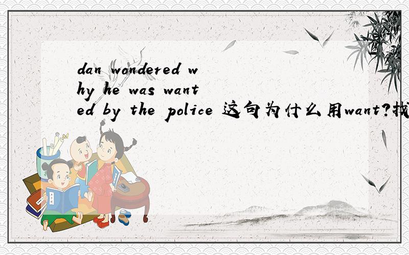 dan wondered why he was wanted by the police 这句为什么用want?找人不是