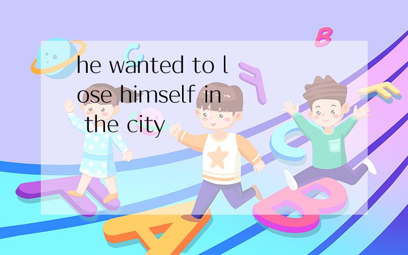he wanted to lose himself in the city