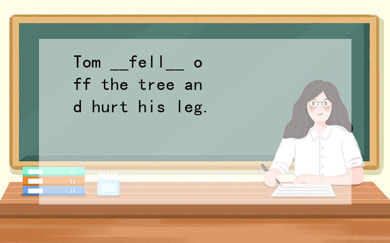 Tom __fell__ off the tree and hurt his leg.