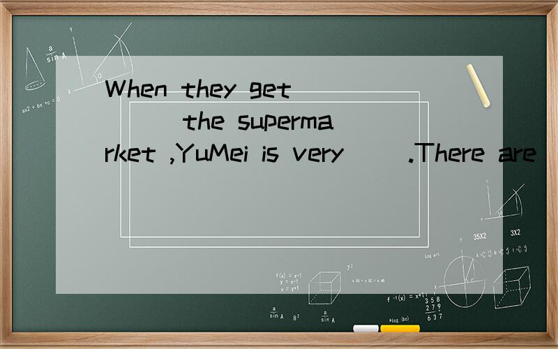 When they get ___the supermarket ,YuMei is very __.There are