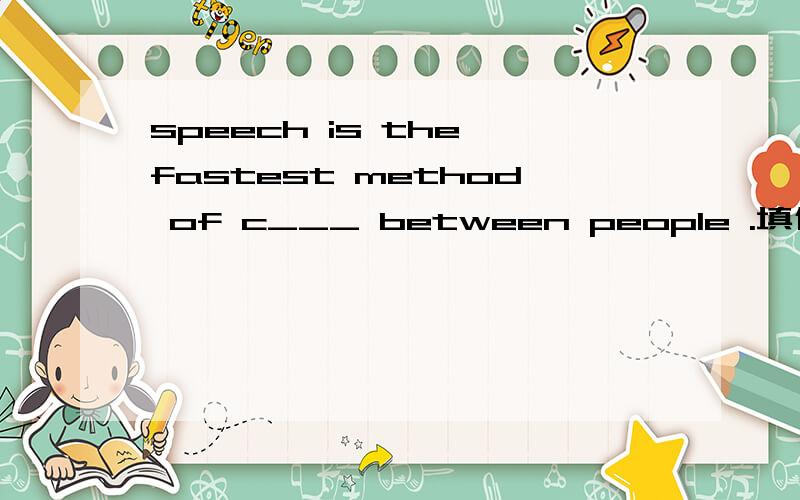 speech is the fastest method of c___ between people .填什么.