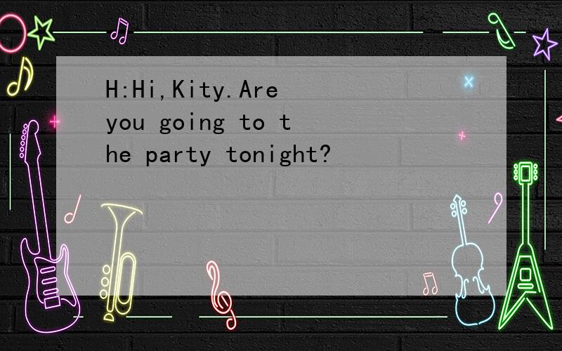 H:Hi,Kity.Are you going to the party tonight?