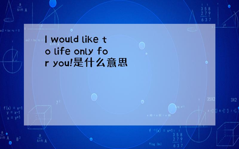 I would like to life only for you!是什么意思