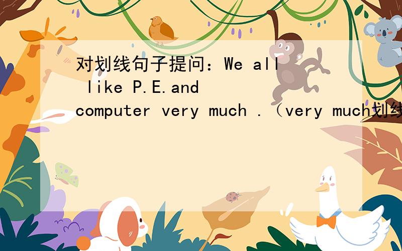 对划线句子提问：We all like P.E.and computer very much .（very much划线