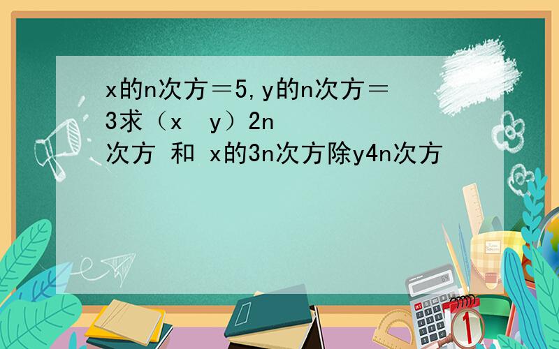 x的n次方＝5,y的n次方＝3求（x²y）2n次方 和 x的3n次方除y4n次方