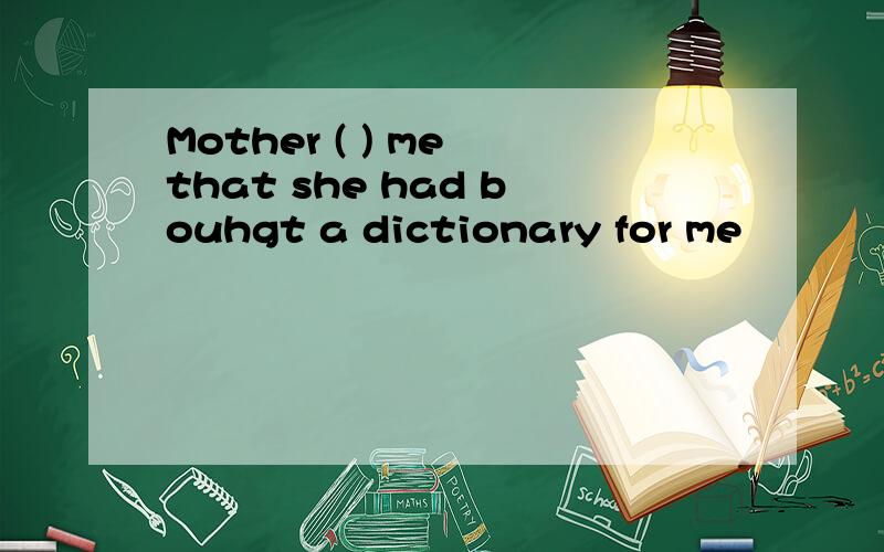 Mother ( ) me that she had bouhgt a dictionary for me
