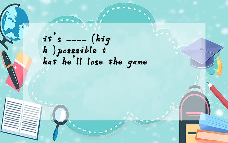 it's ____ (high )posssible that he'll lose the game