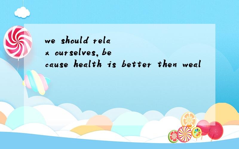 we should relax ourselves,because health is better then weal