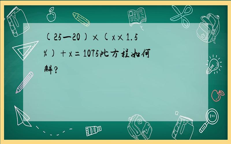 (25一20)×(x×1.5%)+x=1075此方程如何解?