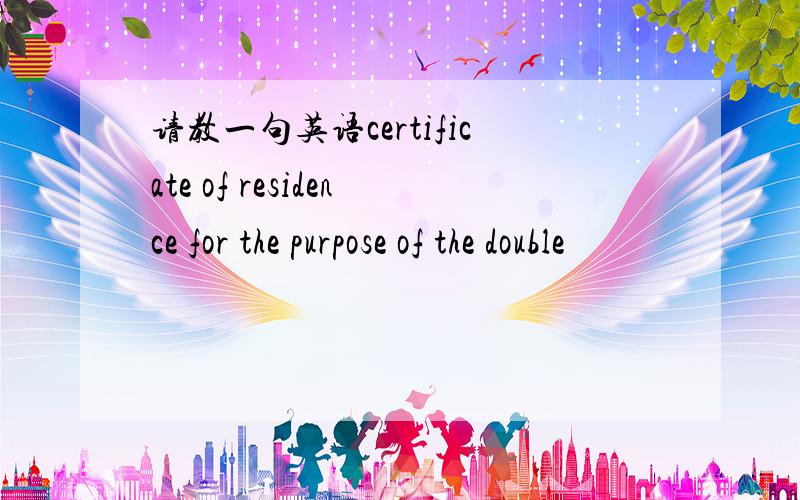 请教一句英语certificate of residence for the purpose of the double
