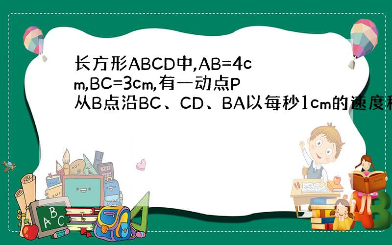 长方形ABCD中,AB=4cm,BC=3cm,有一动点P从B点沿BC、CD、BA以每秒1cm的速度移动