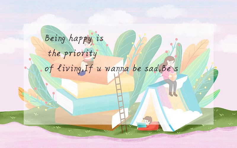 Being happy is the priority of living,If u wanna be sad,Be s