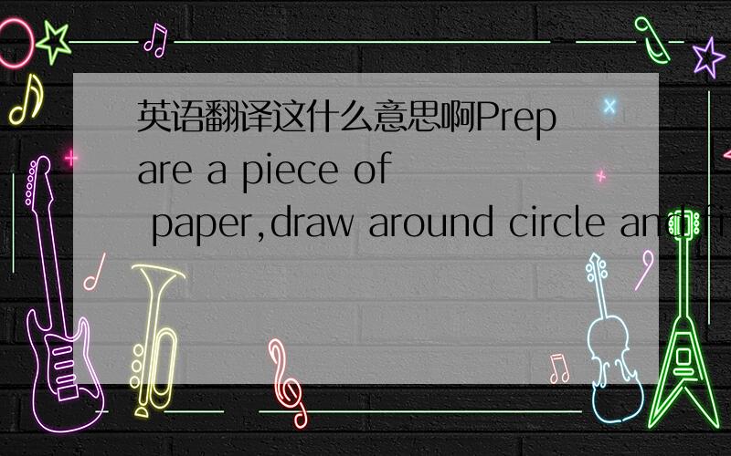 英语翻译这什么意思啊Prepare a piece of paper,draw around circle and fi