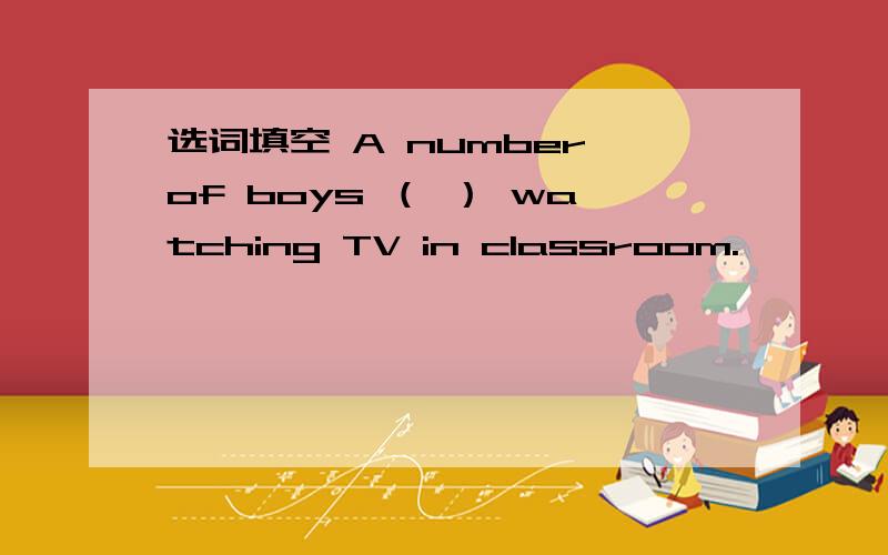 选词填空 A number of boys （ ） watching TV in classroom.