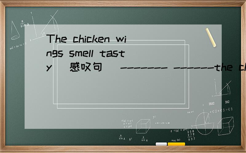 The chicken wings smell tasty (感叹句) ------- ------the chicke