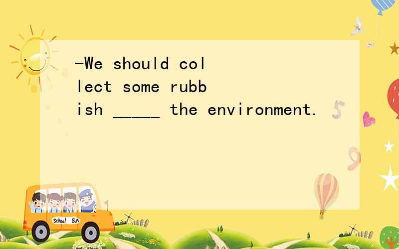 -We should collect some rubbish _____ the environment.